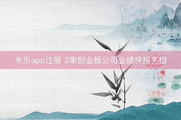 米乐app注册 2家创业板公司业绩快报亮相