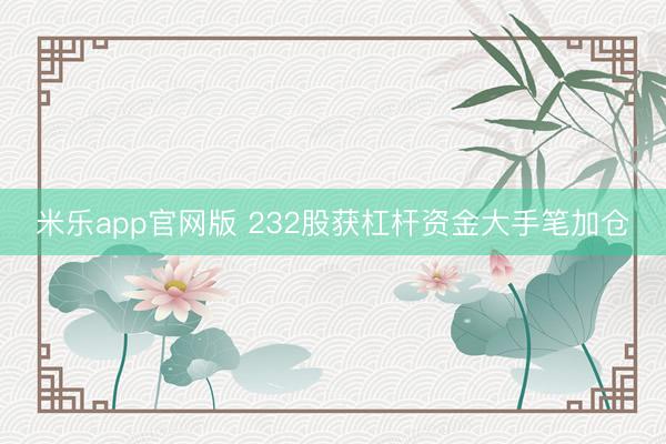 米乐app官网版 232股获杠杆资金大手笔加仓
