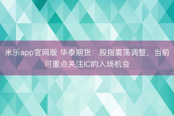 米乐app官网版 华泰期货：股指震荡调整，当前可重点关注IC的入场机会