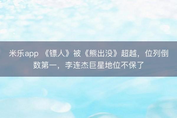 米乐app 《镖人》被《熊出没》超越，位列倒数第一，李连杰巨星地位不保了