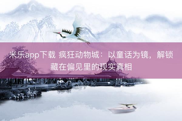 米乐app下载 疯狂动物城：以童话为镜，解锁藏在偏见里的现实真相