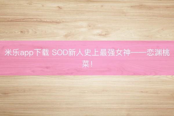米乐app下载 SOD新人史上最强女神——恋渊桃菜！