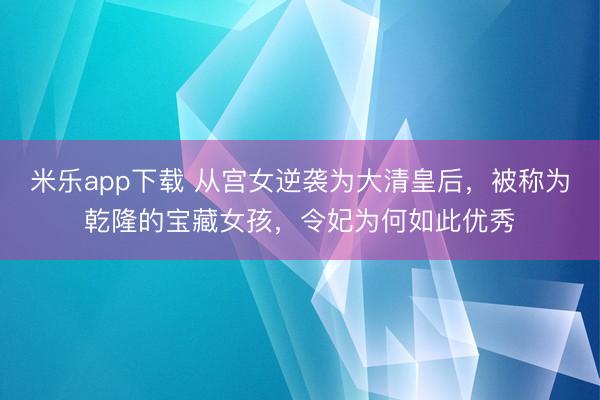 米乐app下载 从宫女逆袭为大清皇后,被称为乾隆的宝藏女孩,令妃为何如此优秀