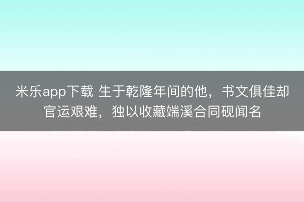 米乐app下载 生于乾隆年间的他，书文俱佳却官运艰难，独以收藏端溪合同砚闻名
