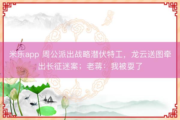 米乐app 周公派出战略潜伏特工，龙云送图牵出长征迷案；老蒋：我被耍了