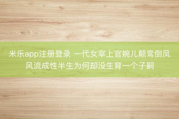 米乐app注册登录 一代女宰上官婉儿颠鸾倒凤风流成性半生为何却没生育一个子嗣