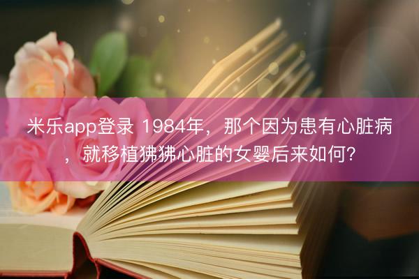 米乐app登录 1984年，那个因为患有心脏病，就移植狒狒心脏的女婴后来如何？