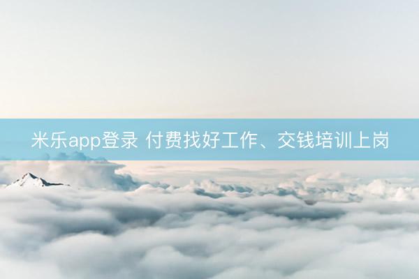 米乐app登录 付费找好工作、交钱培训上岗