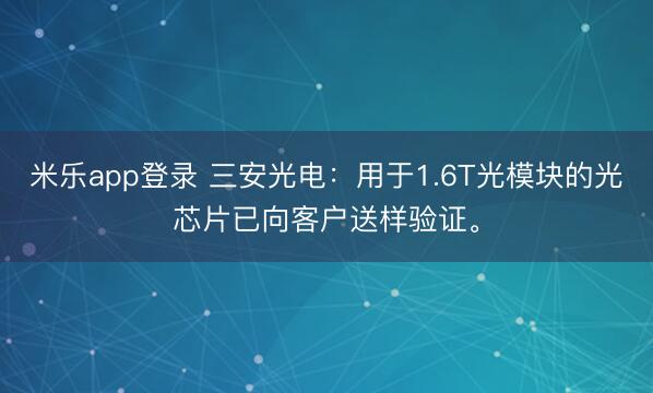 米乐app登录 三安光电：用于1.6T光模块的光芯片已向客户送样验证。