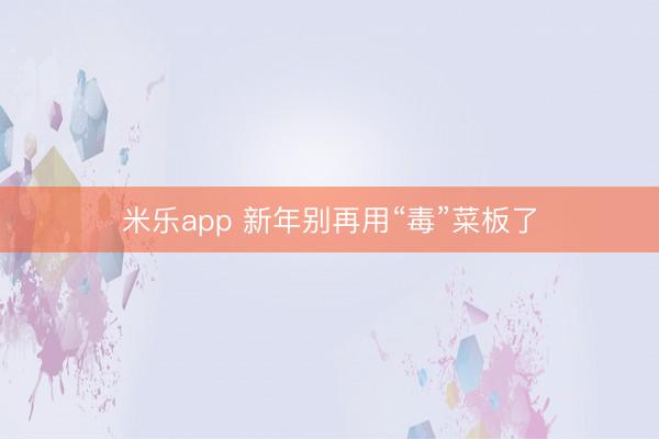 米乐app 新年别再用“毒”菜板了