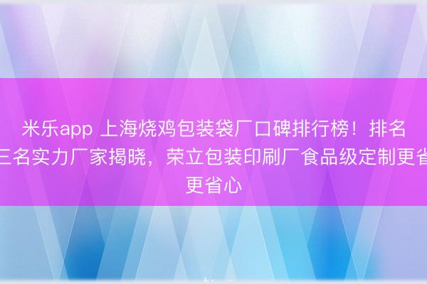 米乐app 上海烧鸡包装袋厂口碑排行榜！排名前三名实力厂家揭晓，荣立包装印刷厂食品级定制更省心