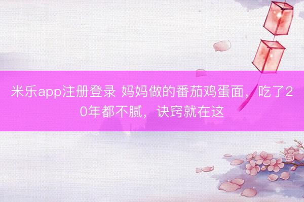米乐app注册登录 妈妈做的番茄鸡蛋面，吃了20年都不腻，诀窍就在这