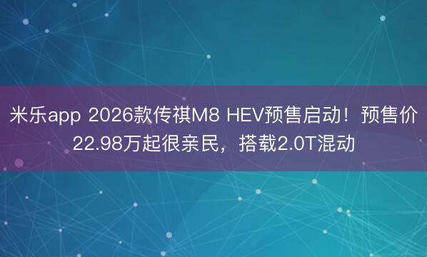 米乐app 2026款传祺M8 HEV预售启动！预售价22.98万起很亲民，搭载2.0T混动