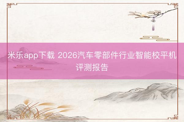 米乐app下载 2026汽车零部件行业智能校平机评测报告