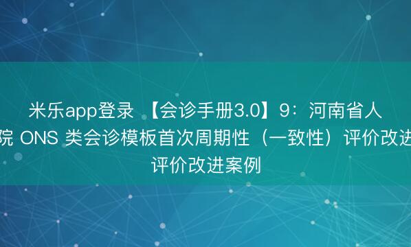 米乐app登录 【会诊手册3.0】9：河南省人民医院 ONS 类会诊模板首次周期性（一致性）评价改进案例