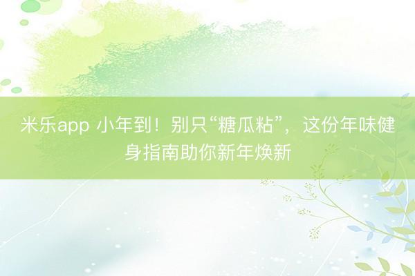 米乐app 小年到！别只“糖瓜粘”，这份年味健身指南助你新年焕新