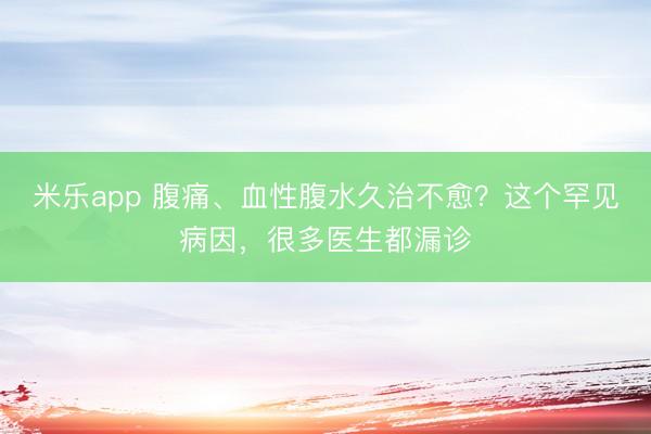 米乐app 腹痛、血性腹水久治不愈？这个罕见病因，很多医生都漏诊