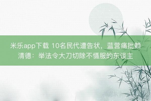 米乐app下载 10名民代遭告状,蓝营痛批赖清德:举法令大刀切除不慑服的东谈主