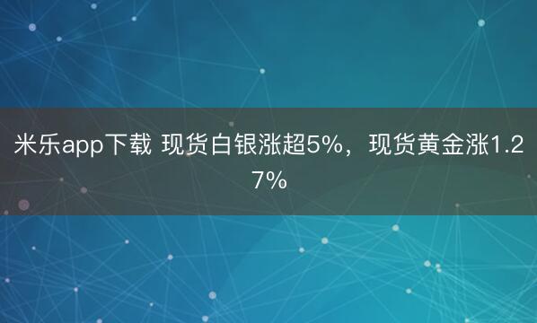 米乐app下载 现货白银涨超5%，现货黄金涨1.27%