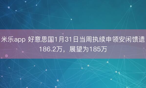米乐app 好意思国1月31日当周执续申领安闲馈遗186.2万，展望为185万