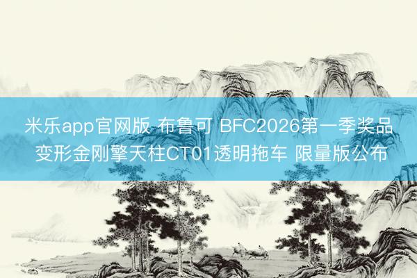 米乐app官网版 布鲁可 BFC2026第一季奖品 变形金刚擎天柱CT01透明拖车 限量版公布