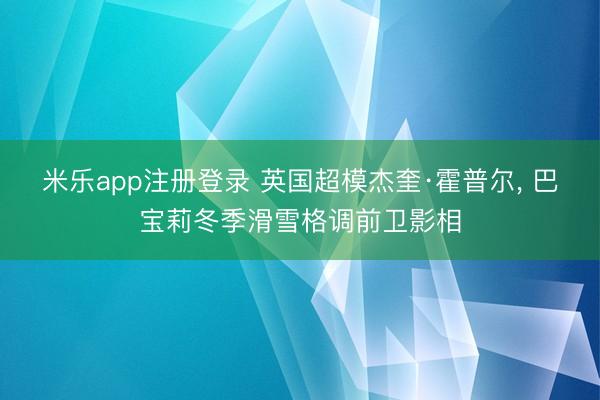 米乐app注册登录 英国超模杰奎·霍普尔， 巴宝莉冬季滑雪格调前卫影相