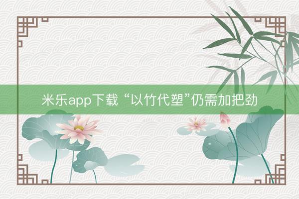 米乐app下载 “以竹代塑”仍需加把劲