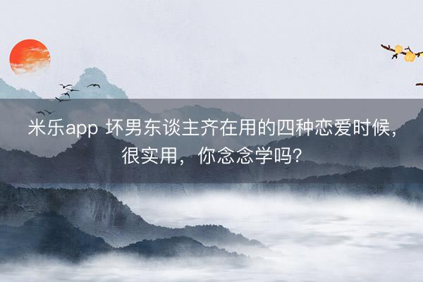 米乐app 坏男东谈主齐在用的四种恋爱时候，很实用，你念念学吗？