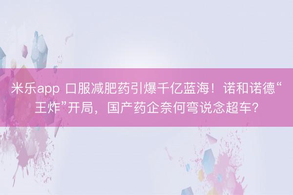 米乐app 口服减肥药引爆千亿蓝海!诺和诺德“王炸”开局,国产药企奈何弯说念超车?