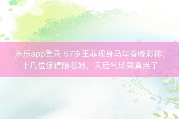 米乐app登录 57岁王菲现身马年春晚彩排，十几位保镖随着她，天后气场果真绝了