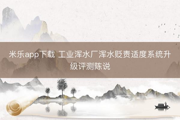 米乐app下载 工业浑水厂浑水贬责适度系统升级评测陈说