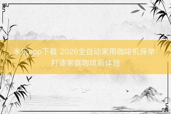 米乐app下载 2026全自动家用咖啡机保举：打造家庭咖啡新体验