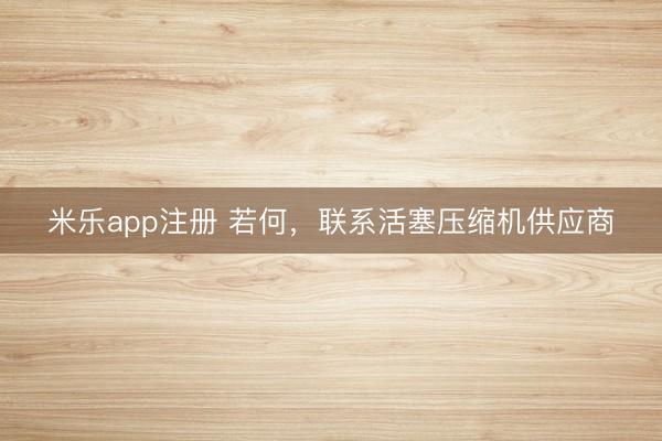 米乐app注册 若何，联系活塞压缩机供应商