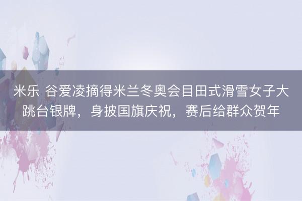 米乐 谷爱凌摘得米兰冬奥会目田式滑雪女子大跳台银牌，身披国旗庆祝，赛后给群众贺年