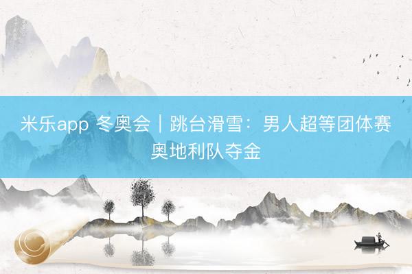米乐app 冬奥会｜跳台滑雪：男人超等团体赛奥地利队夺金