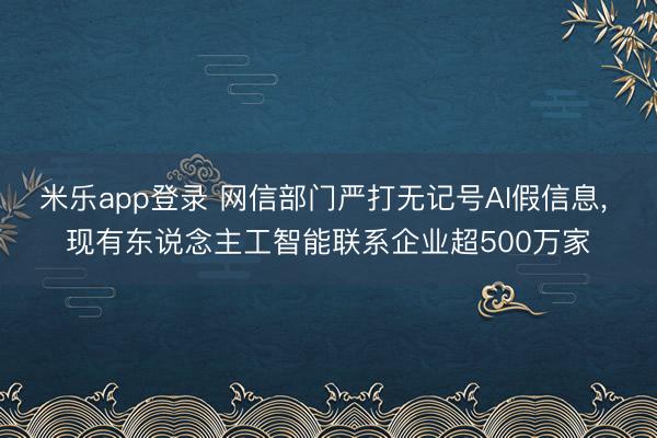 米乐app登录 网信部门严打无记号AI假信息, 现有东说念主工智能联系企业超500万家