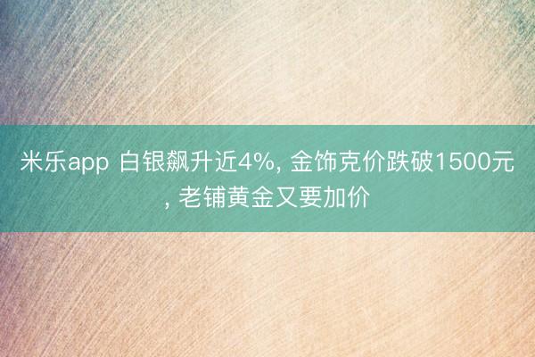 米乐app 白银飙升近4%, 金饰克价跌破1500元, 老铺黄金又要加价