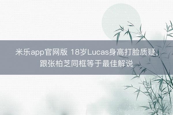 米乐app官网版 18岁Lucas身高打脸质疑，跟张柏芝同框等于最佳解说