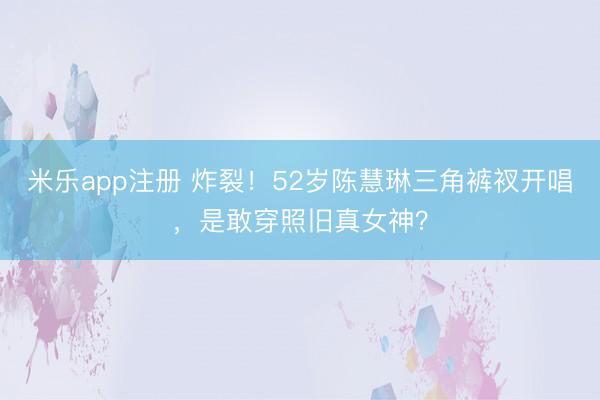 米乐app注册 炸裂！52岁陈慧琳三角裤衩开唱，是敢穿照旧真女神？