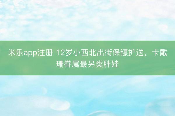 米乐app注册 12岁小西北出街保镖护送，卡戴珊眷属最另类胖娃