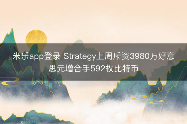 米乐app登录 Strategy上周斥资3980万好意思元增合手592枚比特币