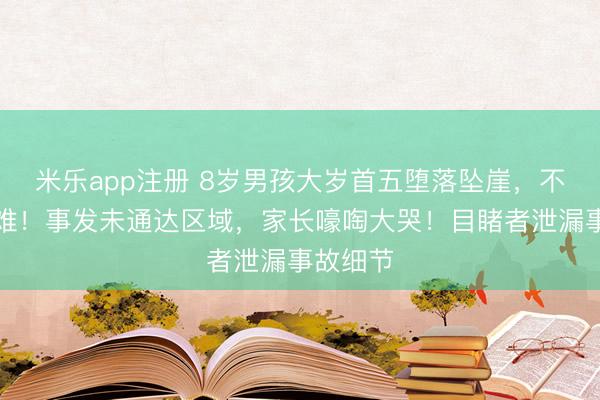 米乐app注册 8岁男孩大岁首五堕落坠崖，不闲适受难！事发未通达区域，家长嚎啕大哭！目睹者泄漏事故细节