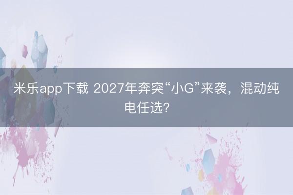 米乐app下载 2027年奔突“小G”来袭，混动纯电任选？