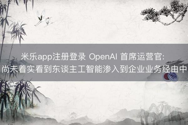 米乐app注册登录 OpenAI 首席运营官: 尚未着实看到东谈主工智能渗入到企业业务经由中