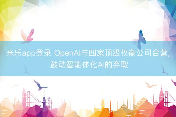 米乐app登录 OpenAI与四家顶级权衡公司合营, 鼓动智能体化AI的弃取