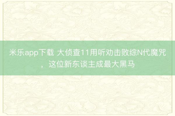 米乐app下载 大侦查11用听劝击败综N代魔咒，这位新东谈主成最大黑马