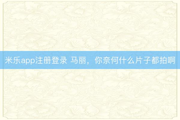 米乐app注册登录 马丽，你奈何什么片子都拍啊
