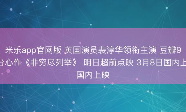 米乐app官网版 英国演员裴淳华领衔主演 豆瓣9.4分心作《非穷尽列举》 明日超前点映 3月8日国内上映
