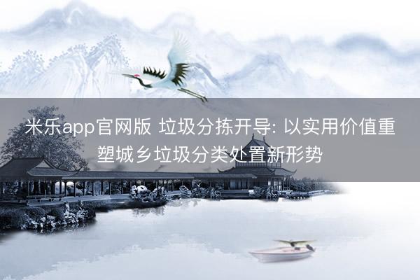 米乐app官网版 垃圾分拣开导: 以实用价值重塑城乡垃圾分类处置新形势