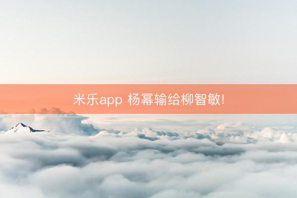 米乐app 杨幂输给柳智敏!